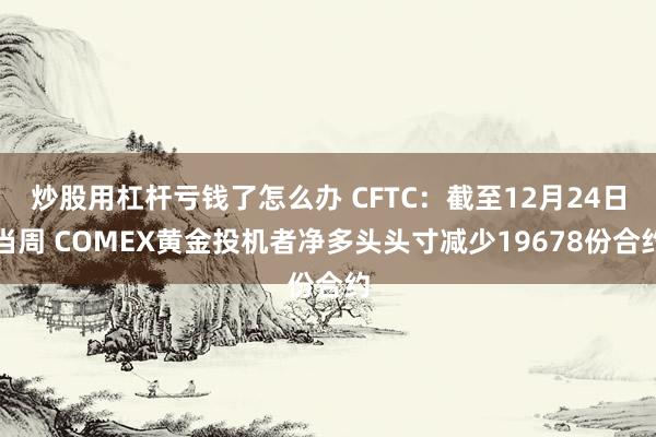 炒股用杠杆亏钱了怎么办 CFTC：截至12月24日当周 COMEX黄金投机者净多头头寸减少19678份合约