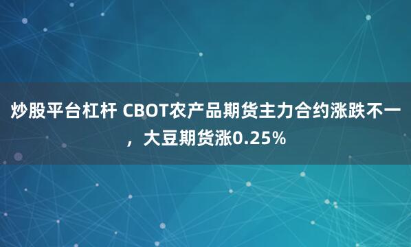 炒股平台杠杆 CBOT农产品期货主力合约涨跌不一，大豆期货涨0.25%