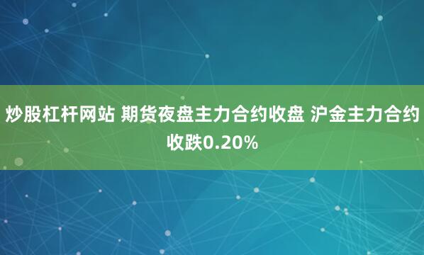 炒股杠杆网站 期货夜盘主力合约收盘 沪金主力合约收跌0.20%