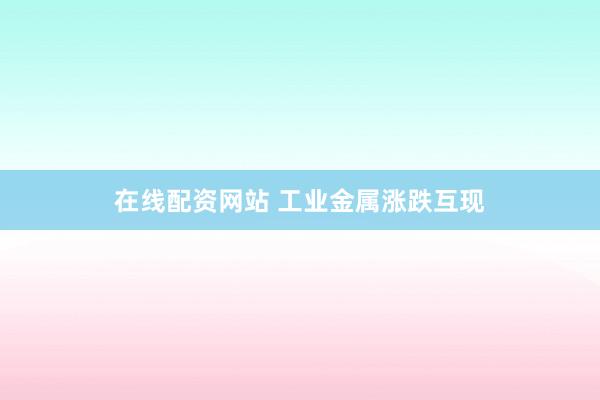 在线配资网站 工业金属涨跌互现