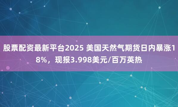 股票配资最新平台2025 美国天然气期货日内暴涨18%，现报3.998美元/百万英热