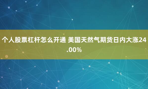 个人股票杠杆怎么开通 美国天然气期货日内大涨24.00%