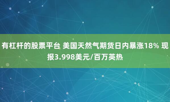 有杠杆的股票平台 美国天然气期货日内暴涨18% 现报3.998美元/百万英热