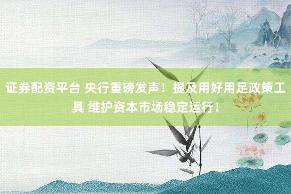 证券配资平台 央行重磅发声！提及用好用足政策工具 维护资本市场稳定运行！