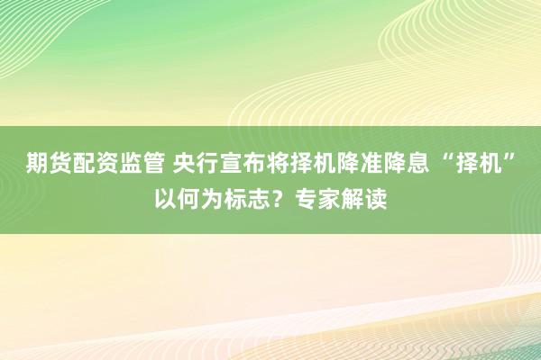 期货配资监管 央行宣布将择机降准降息 “择机”以何为标志？专家解读