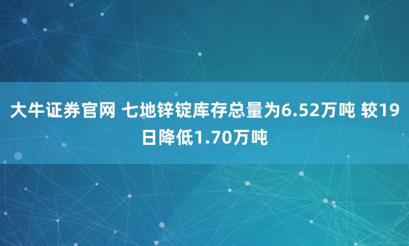 大牛证券官网 七地锌锭库存总量为6.52万吨 较19日降低1.70万吨