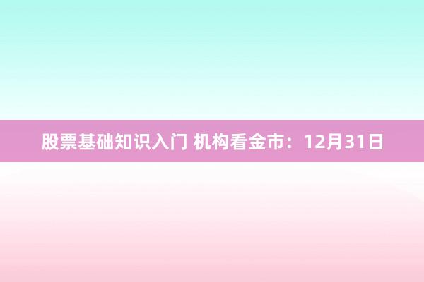 股票基础知识入门 机构看金市：12月31日