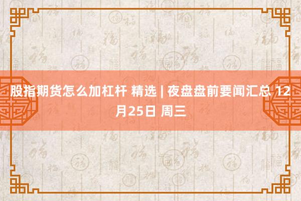 股指期货怎么加杠杆 精选 | 夜盘盘前要闻汇总 12月25日 周三