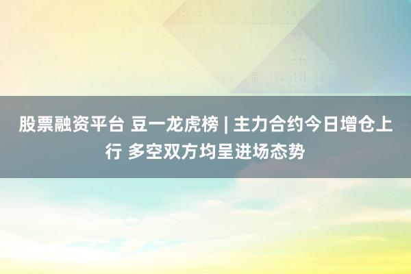 股票融资平台 豆一龙虎榜 | 主力合约今日增仓上行 多空双方均呈进场态势