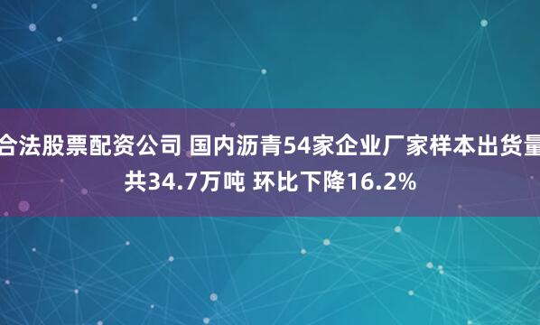合法股票配资公司 国内沥青54家企业厂家样本出货量共34.7万吨 环比下降16.2%