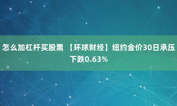 怎么加杠杆买股票 【环球财经】纽约金价30日承压下跌0.63%