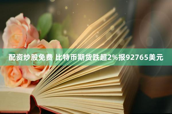 配资炒股免费 比特币期货跌超2%报92765美元