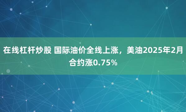 在线杠杆炒股 国际油价全线上涨，美油2025年2月合约涨0.75%