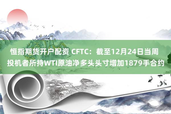 恒指期货开户配资 CFTC：截至12月24日当周 投机者所持WTI原油净多头头寸增加1879手合约