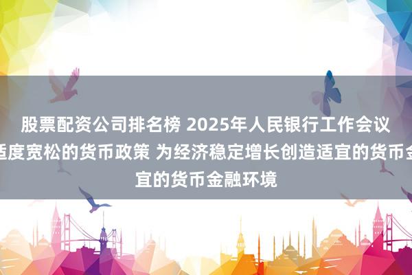 股票配资公司排名榜 2025年人民银行工作会议：实施适度宽松的货币政策 为经济稳定增长创造适宜的货币金融环境