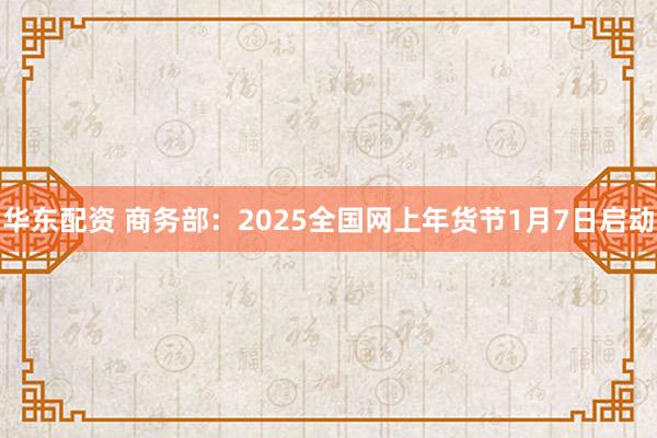 华东配资 商务部：2025全国网上年货节1月7日启动