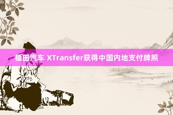 福田汽车 XTransfer获得中国内地支付牌照