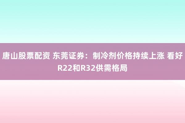 唐山股票配资 东莞证券：制冷剂价格持续上涨 看好R22和R32供需格局