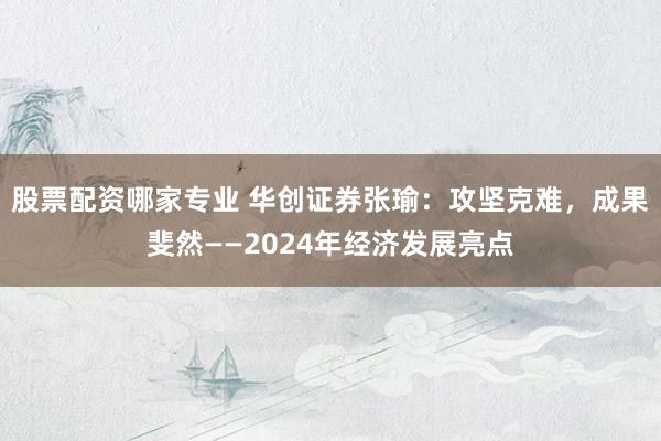 股票配资哪家专业 华创证券张瑜：攻坚克难，成果斐然——2024年经济发展亮点