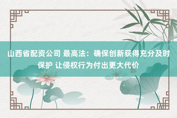山西省配资公司 最高法：确保创新获得充分及时保护 让侵权行为付出更大代价