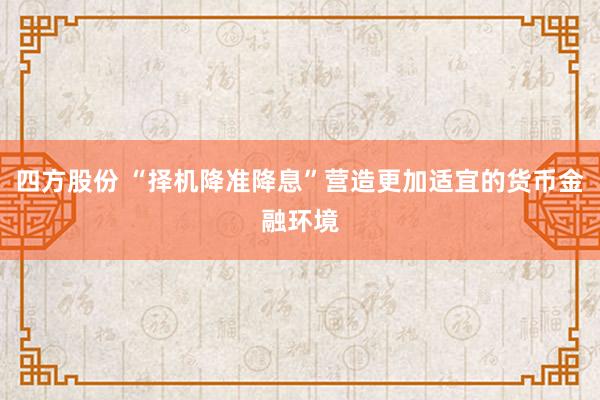 四方股份 “择机降准降息”营造更加适宜的货币金融环境
