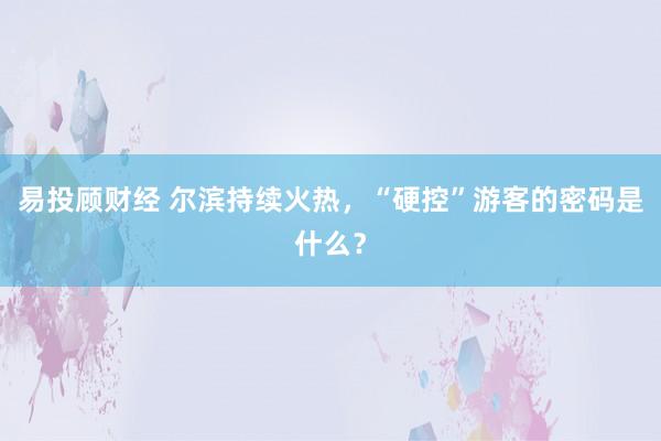 易投顾财经 尔滨持续火热，“硬控”游客的密码是什么？
