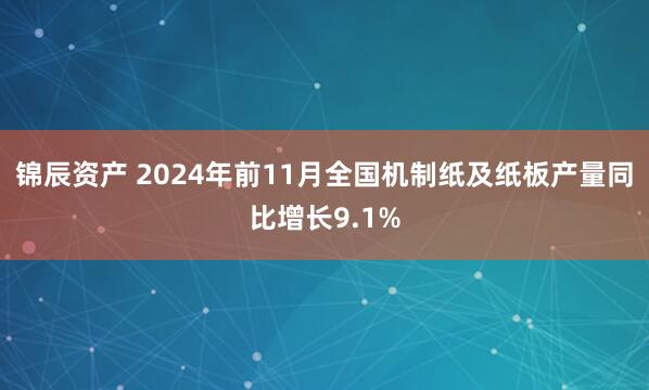 锦辰资产 2024年前11月全国机制纸及纸板产量同比增长9.1%