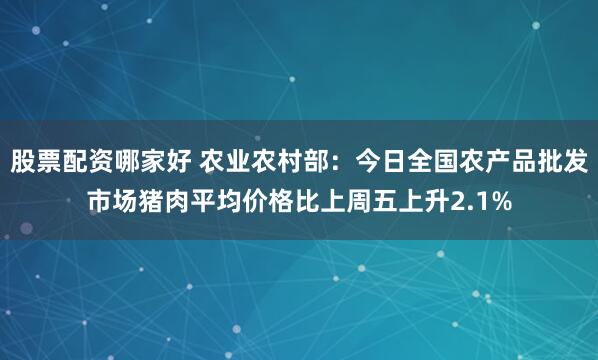 股票配资哪家好 农业农村部：今日全国农产品批发市场猪肉平均价格比上周五上升2.1%