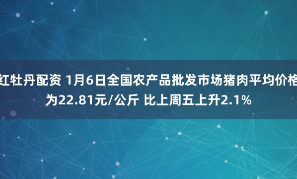 红牡丹配资 1月6日全国农产品批发市场猪肉平均价格为22.81元/公斤 比上周五上升2.1%