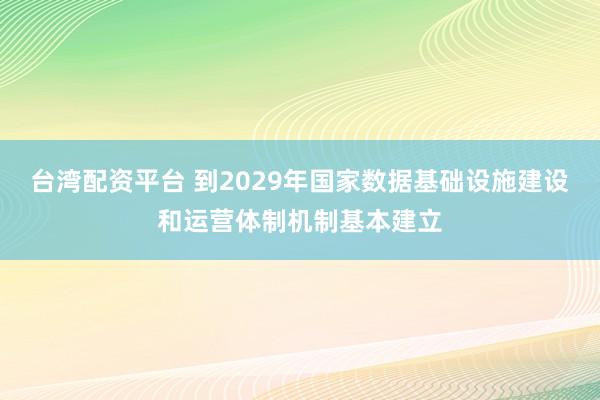 台湾配资平台 到2029年国家数据基础设施建设和运营体制机制基本建立