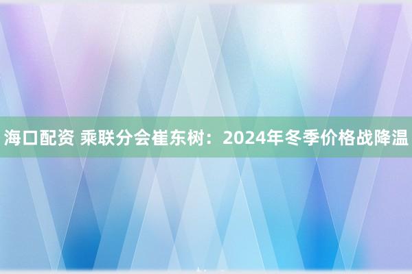 海口配资 乘联分会崔东树：2024年冬季价格战降温