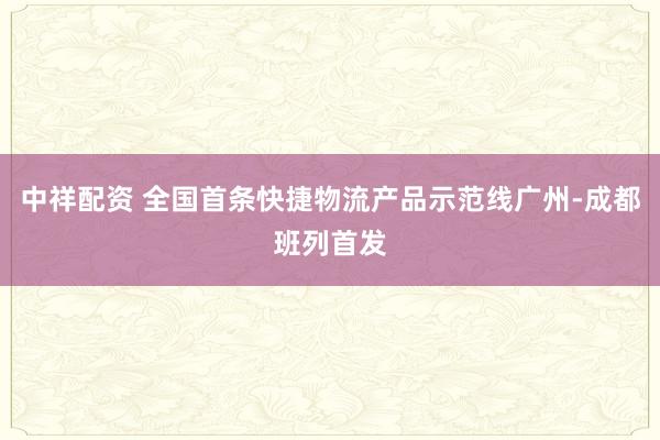 中祥配资 全国首条快捷物流产品示范线广州-成都班列首发