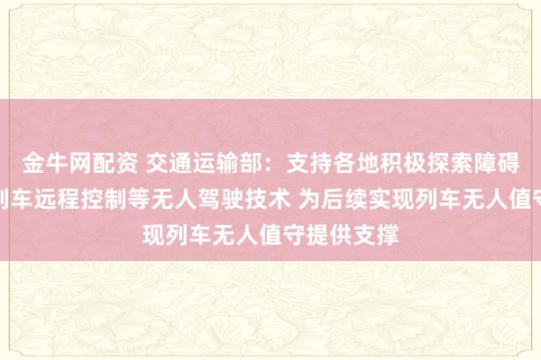 金牛网配资 交通运输部：支持各地积极探索障碍物探测、列车远程控制等无人驾驶技术 为后续实现列车无人值守提供支撑