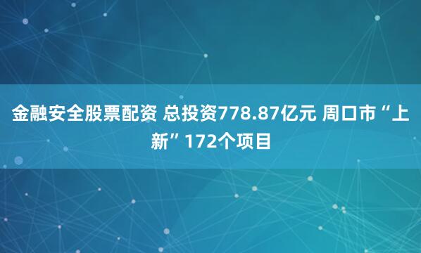 金融安全股票配资 总投资778.87亿元 周口市“上新”172个项目