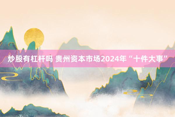 炒股有杠杆吗 贵州资本市场2024年“十件大事”
