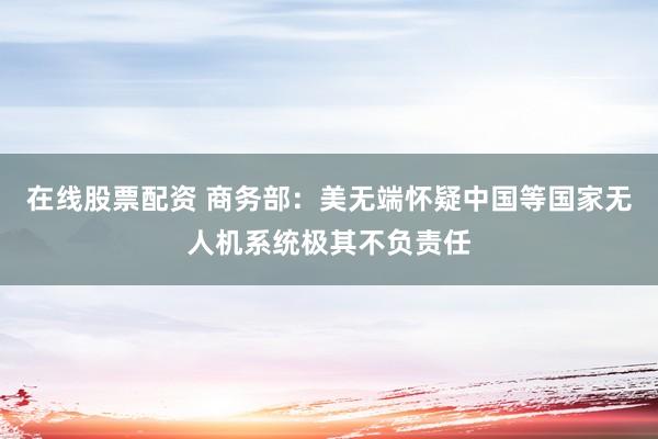在线股票配资 商务部：美无端怀疑中国等国家无人机系统极其不负责任