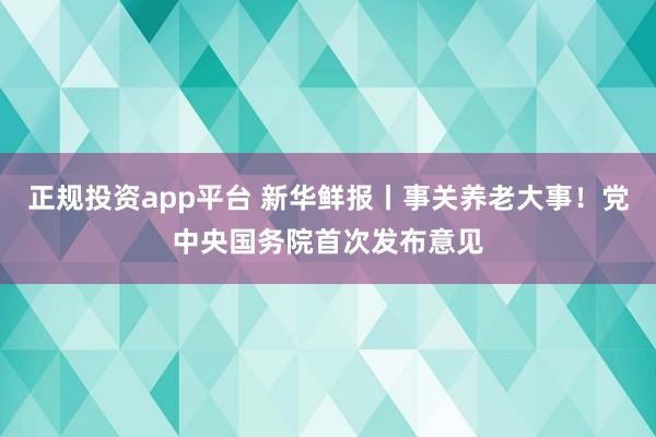 正规投资app平台 新华鲜报丨事关养老大事！党中央国务院首次发布意见