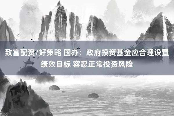 致富配资/好策略 国办:政府投资基金应合理设置绩效目标 容忍正常投资风险
