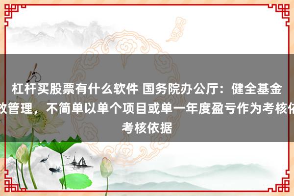 杠杆买股票有什么软件 国务院办公厅:健全基金绩效管理,不简单以单个项目或单一年度盈亏作为考核依据