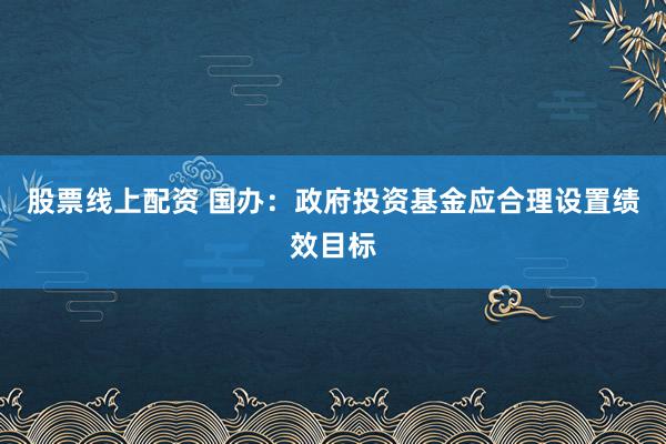 股票线上配资 国办：政府投资基金应合理设置绩效目标