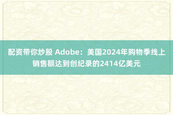 配资带你炒股 Adobe：美国2024年购物季线上销售额达到创纪录的2414亿美元