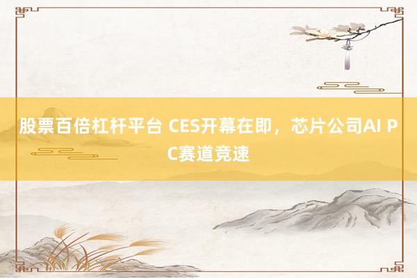 股票百倍杠杆平台 CES开幕在即,芯片公司AI PC赛道竞速