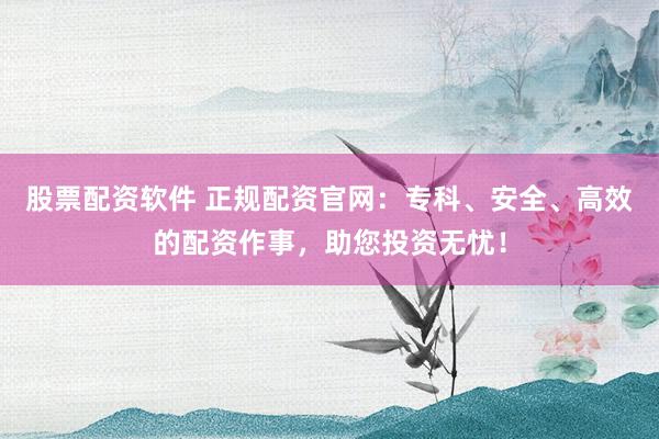 股票配资软件 正规配资官网：专科、安全、高效的配资作事，助您投资无忧！