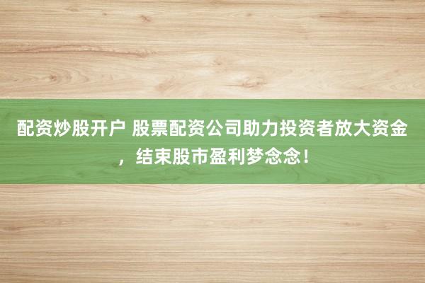 配资炒股开户 股票配资公司助力投资者放大资金，结束股市盈利梦念念！