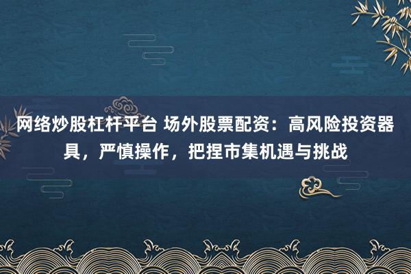 网络炒股杠杆平台 场外股票配资：高风险投资器具，严慎操作，把捏市集机遇与挑战