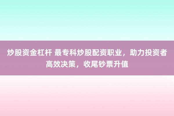 炒股资金杠杆 最专科炒股配资职业,助力投资者高效决策,收尾钞票升值
