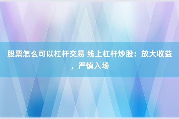 股票怎么可以杠杆交易 线上杠杆炒股：放大收益，严慎入场