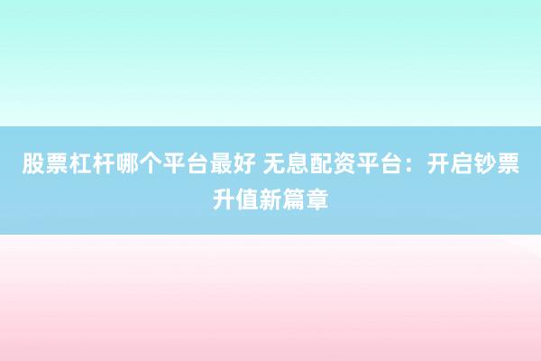 股票杠杆哪个平台最好 无息配资平台：开启钞票升值新篇章