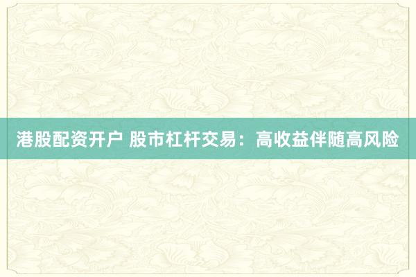 港股配资开户 股市杠杆交易：高收益伴随高风险