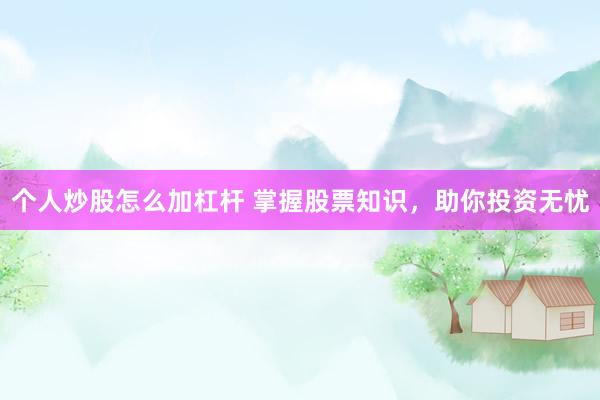 个人炒股怎么加杠杆 掌握股票知识，助你投资无忧